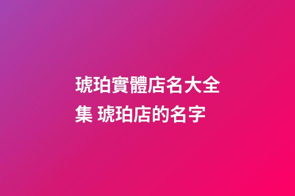 琥珀實體店名大全集 琥珀店的名字-第1張-店鋪起名-玄機派